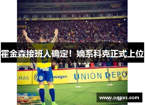 霍金森接班人确定！嫡系科克正式上位